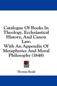 Cover image for Catalogue of Books in Theology, Ecclesiastical History, and Canon Law: With an Appendix of Metaphysics and Moral Philosophy (1848)