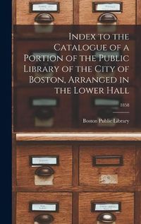 Cover image for Index to the Catalogue of a Portion of the Public Library of the City of Boston, Arranged in the Lower Hall; 1858