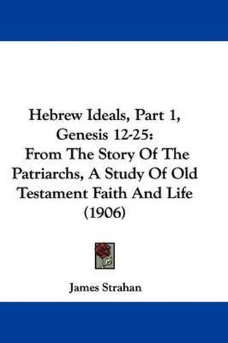 Cover image for Hebrew Ideals, Part 1, Genesis 12-25: From the Story of the Patriarchs, a Study of Old Testament Faith and Life (1906)