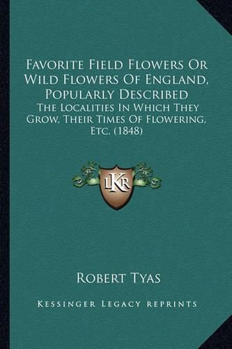 Favorite Field Flowers or Wild Flowers of England, Popularly Described: The Localities in Which They Grow, Their Times of Flowering, Etc. (1848)