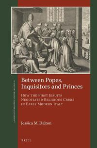 Cover image for Between Popes, Inquisitors and Princes: How the First Jesuits Negotiated Religious Crisis in Early Modern Italy