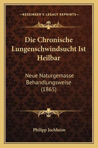 Cover image for Die Chronische Lungenschwindsucht Ist Heilbar: Neue Naturgemasse Behandlungsweise (1865)