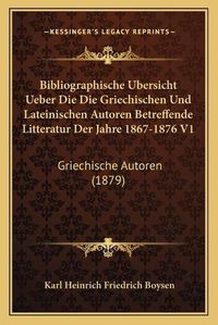 Cover image for Bibliographische Ubersicht Ueber Die Die Griechischen Und Lateinischen Autoren Betreffende Litteratur Der Jahre 1867-1876 V1: Griechische Autoren (1879)