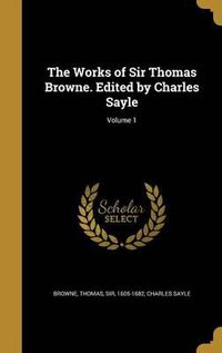 Cover image for The Works of Sir Thomas Browne. Edited by Charles Sayle; Volume 1