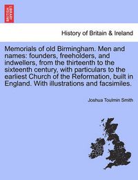 Cover image for Memorials of Old Birmingham. Men and Names: Founders, Freeholders, and Indwellers, from the Thirteenth to the Sixteenth Century, with Particulars to the Earliest Church of the Reformation, Built in England. with Illustrations and Facsimiles.