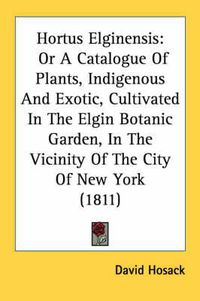 Cover image for Hortus Elginensis: Or a Catalogue of Plants, Indigenous and Exotic, Cultivated in the Elgin Botanic Garden, in the Vicinity of the City of New York (1811)