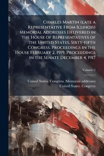 Cover image for Charles Martin (late a Representative From Illinois) Memorial Addresses Delivered in the House of Representatives of the United States, Sixty-fifth Congress. Proceedings in the House February 2, 1919. Proceedings in the Senate December 4, 1917