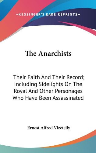 The Anarchists: Their Faith and Their Record; Including Sidelights on the Royal and Other Personages Who Have Been Assassinated