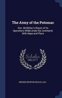 Cover image for The Army of the Potomac: Gen. McClellan's Report of Its Operations While Under His Command. with Maps and Plans