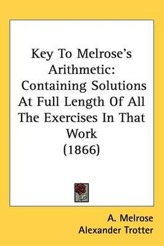 Cover image for Key To Melrose's Arithmetic: Containing Solutions At Full Length Of All The Exercises In That Work (1866)