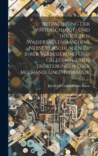 Cover image for Betrachtung Der Winterschmidt- Und Hoell'schen Wassersaeulenmaschine Nebst Vorschlaegen Zu Ihrer Verbesserung Und Gelegentlichen Eroerterungen UEber Mechanik Und Hydraulik