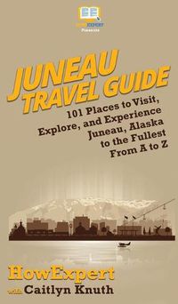 Cover image for Juneau Travel Guide: 101 Places to Visit, Explore, and Experience Juneau, Alaska to the Fullest From A to Z