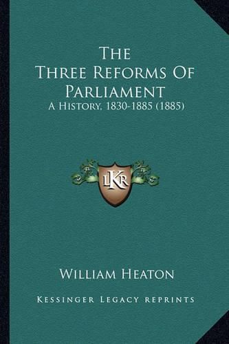 Cover image for The Three Reforms of Parliament: A History, 1830-1885 (1885)