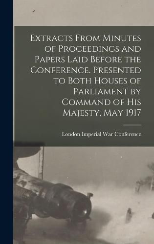 Cover image for Extracts From Minutes of Proceedings and Papers Laid Before the Conference. Presented to Both Houses of Parliament by Command of His Majesty, May 1917