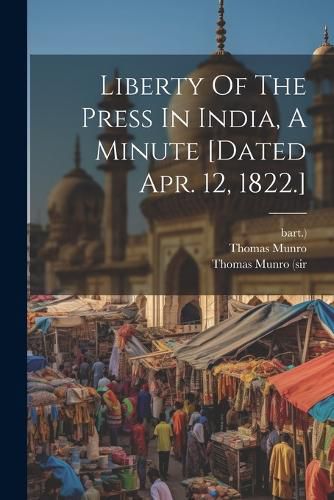 Cover image for Liberty Of The Press In India, A Minute [dated Apr. 12, 1822.]