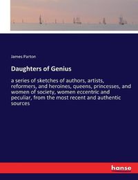 Cover image for Daughters of Genius: a series of sketches of authors, artists, reformers, and heroines, queens, princesses, and women of society, women eccentric and peculiar, from the most recent and authentic sources