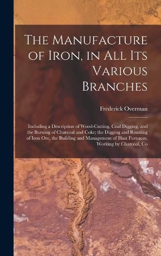 Cover image for The Manufacture of Iron, in All Its Various Branches