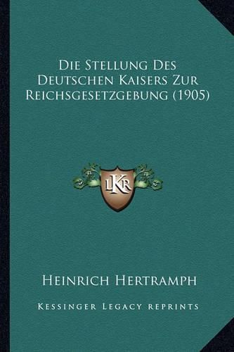 Cover image for Die Stellung Des Deutschen Kaisers Zur Reichsgesetzgebung (1905)