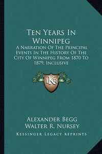 Cover image for Ten Years in Winnipeg: A Narration of the Principal Events in the History of the City of Winnipeg from 1870 to 1879, Inclusive