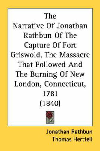 The Narrative of Jonathan Rathbun of the Capture of Fort Griswold, the Massacre That Followed and the Burning of New London, Connecticut, 1781 (1840)