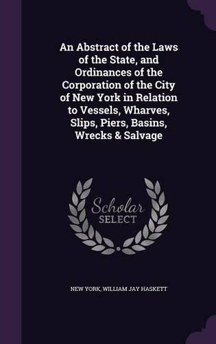 Cover image for An Abstract of the Laws of the State, and Ordinances of the Corporation of the City of New York in Relation to Vessels, Wharves, Slips, Piers, Basins, Wrecks & Salvage