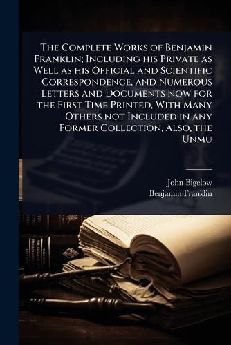 Cover image for The Complete Works of Benjamin Franklin; Including his Private as Well as his Official and Scientific Correspondence, and Numerous Letters and Documents now for the First Time Printed, With Many Others not Included in any Former Collection, Also, the Unmu