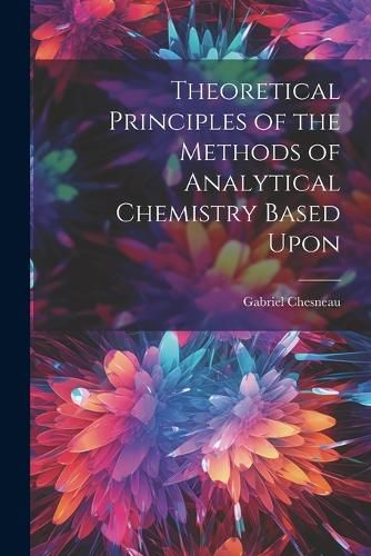 Cover image for Theoretical Principles of the Methods of Analytical Chemistry Based Upon