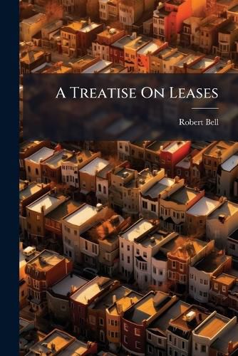 Cover image for A Treatise on Leases: Explaining the Nature and Effect of the Contract of Lease and the Legal Rights Enjoyed by the Parties