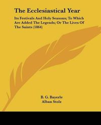 Cover image for The Ecclesiastical Year: Its Festivals and Holy Seasons; To Which Are Added the Legends; Or the Lives of the Saints (1864)