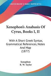 Cover image for Xenophon's Anabasis of Cyrus, Books I, II: With a Short Greek Syntax, Grammatical References, Notes and Map (1877)