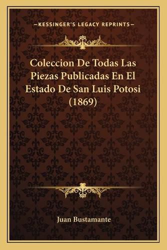 Cover image for Coleccion de Todas Las Piezas Publicadas En El Estado de San Luis Potosi (1869)