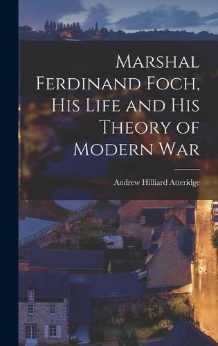 Marshal Ferdinand Foch, His Life and His Theory of Modern War