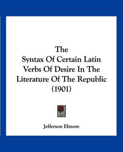 Cover image for The Syntax of Certain Latin Verbs of Desire in the Literature of the Republic (1901)