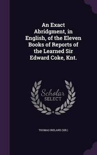 Cover image for An Exact Abridgment, in English, of the Eleven Books of Reports of the Learned Sir Edward Coke, Knt.