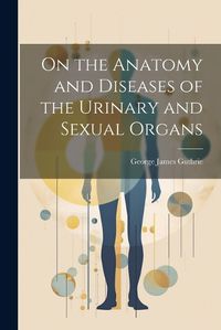 Cover image for On the Anatomy and Diseases of the Urinary and Sexual Organs