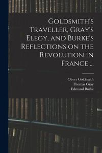 Cover image for Goldsmith's Traveller, Gray's Elegy, and Burke's Reflections on the Revolution in France ...