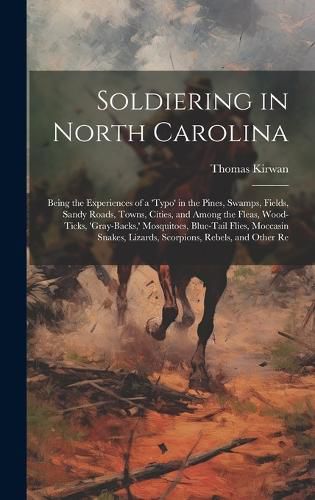 Cover image for Soldiering in North Carolina; Being the Experiences of a 'typo' in the Pines, Swamps, Fields, Sandy Roads, Towns, Cities, and Among the Fleas, Wood-ticks, 'gray-backs, ' Mosquitoes, Blue-tail Flies, Moccasin Snakes, Lizards, Scorpions, Rebels, and Other Re