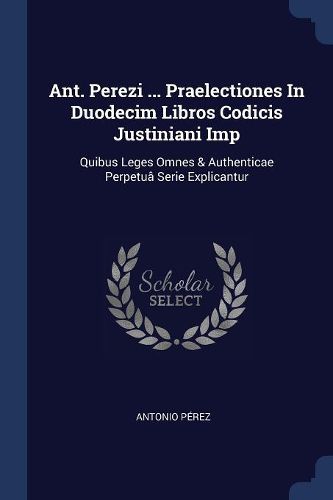 Cover image for Ant. Perezi ... Praelectiones in Duodecim Libros Codicis Justiniani Imp: Quibus Leges Omnes & Authenticae Perpetuï¿½ Serie Explicantur