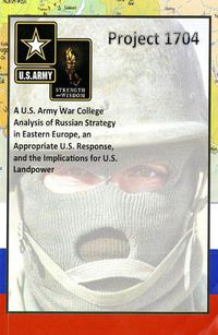 Cover image for Project 1704: A U.S. Army War College Analysis of Russian Strategy in Eastern Europe, an Appropriate U.S. Response, and the Implications for U.S. Landpower