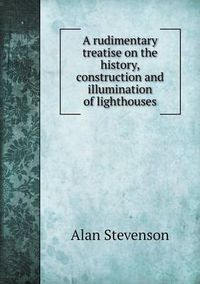 Cover image for A rudimentary treatise on the history, construction and illumination of lighthouses