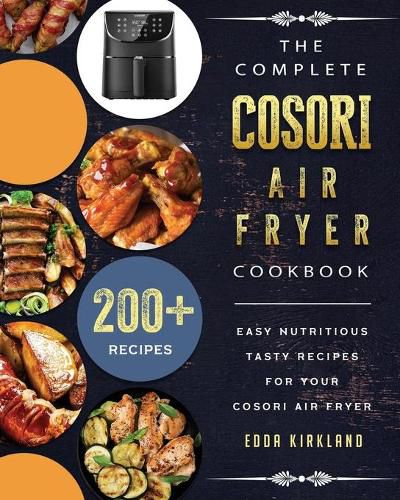 Cover image for The Complete Cosori Air Fryer Cookbook: 200+ Easy Nutritious Tasty Recipes for Your Cosori Air Fryer