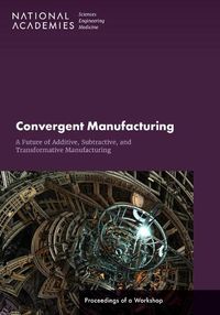 Cover image for Convergent Manufacturing: A Future of Additive, Subtractive, and Transformative Manufacturing: Proceedings of a Workshop