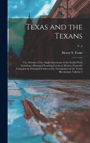 Texas and the Texans: or, Advance of the Anglo-Americans to the South-west; Including a History of Leading Events in Mexico, From the Conquest by Fernando Cortes to the Termination of the Texan Revolution, Volume 2; v. 2