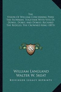 Cover image for The Vision of William Concerning Piers the Plowman, Together with Vita de Dowel, Dobet, and Dobest; Richard the Redeles; The Crowned King (1873)