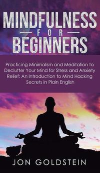 Cover image for Mindfulness for Beginners: Practicing Minimalism and Meditation to Declutter Your Mind for Stress and Anxiety Relief: An Introduction to Mind Hacking Secrets in Plain English
