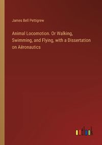 Cover image for Animal Locomotion. Or Walking, Swimming, and Flying, with a Dissertation on A?ronautics