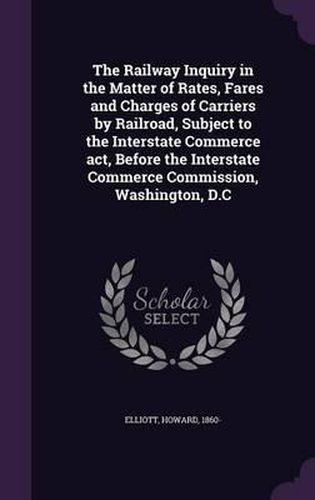 The Railway Inquiry in the Matter of Rates, Fares and Charges of Carriers by Railroad, Subject to the Interstate Commerce ACT, Before the Interstate Commerce Commission, Washington, D.C