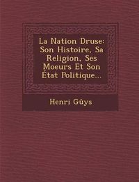 Cover image for La Nation Druse: Son Histoire, Sa Religion, Ses Moeurs Et Son Etat Politique...