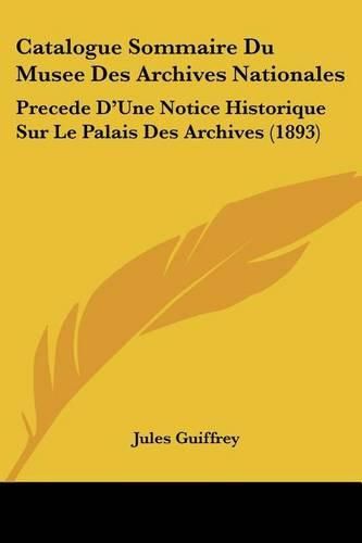 Cover image for Catalogue Sommaire Du Musee Des Archives Nationales: Precede D'Une Notice Historique Sur Le Palais Des Archives (1893)