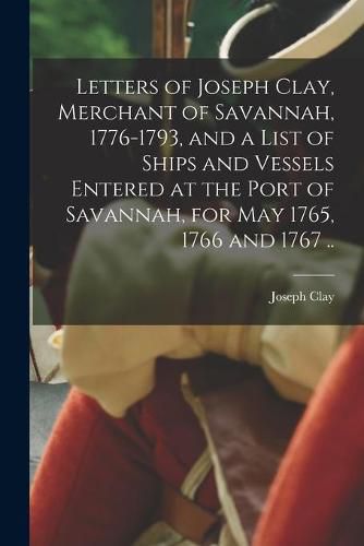 Cover image for Letters of Joseph Clay, Merchant of Savannah, 1776-1793, and a List of Ships and Vessels Entered at the Port of Savannah, for May 1765, 1766 and 1767 ..